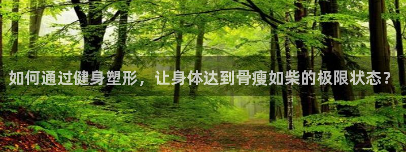 三亿体育网：如何通过健身塑形，让身体达到骨瘦如柴的极限状态？