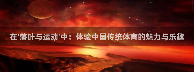 三亿体育登录：在\'落叶与运动\'中：体验中国传统体育的魅力与乐趣