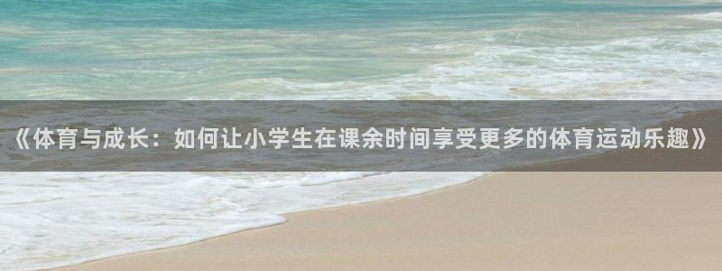 三亿体育网页版：《体育与成长：如何让小学生在课余时间享受更多的体育运动乐趣》