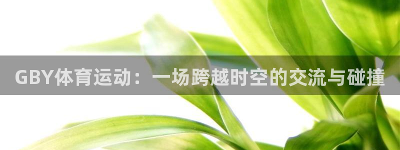 三亿体育：GBY体育运动：一场跨越时空的交流与碰撞