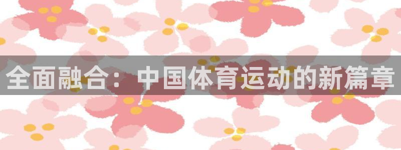 三亿体育网页版：全面融合：中国体育运动的新篇章